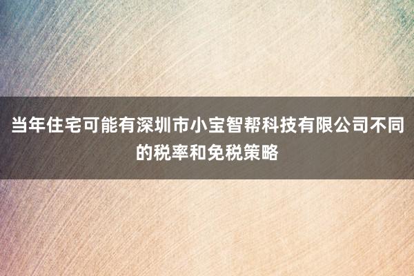 当年住宅可能有深圳市小宝智帮科技有限公司不同的税率和免税策略